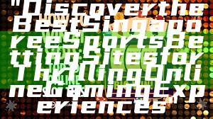 "Discover the Best Singapore eSports Betting Sites for Thrilling Online Gaming Experiences"